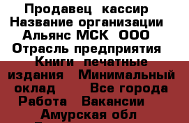 Продавец- кассир › Название организации ­ Альянс-МСК, ООО › Отрасль предприятия ­ Книги, печатные издания › Минимальный оклад ­ 1 - Все города Работа » Вакансии   . Амурская обл.,Благовещенск г.